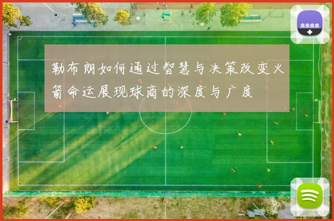 勒布朗如何通过智慧与决策改变火箭命运展现球商的深度与广度