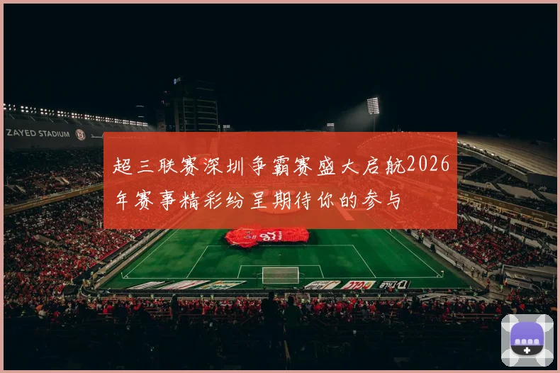 超三联赛深圳争霸赛盛大启航2026年赛事精彩纷呈期待你的参与