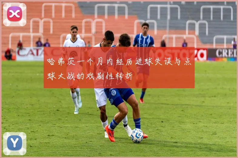 哈弗茨一个月内经历进球失误与点球大战的戏剧性转折