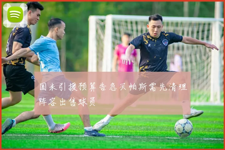 国米引援预算告急买帕斯需先清理阵容出售球员
