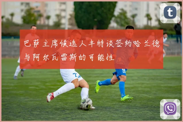 巴萨主席候选人丰特谈签约哈兰德与阿尔瓦雷斯的可能性