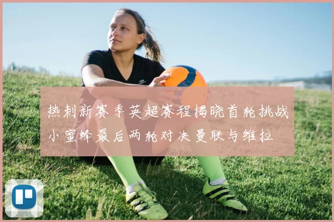 热刺新赛季英超赛程揭晓首轮挑战小蜜蜂最后两轮对决曼联与维拉
