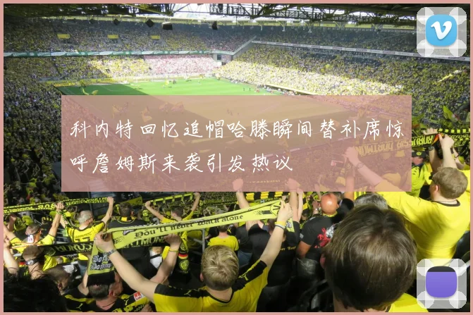 科内特回忆追帽哈滕瞬间替补席惊呼詹姆斯来袭引发热议