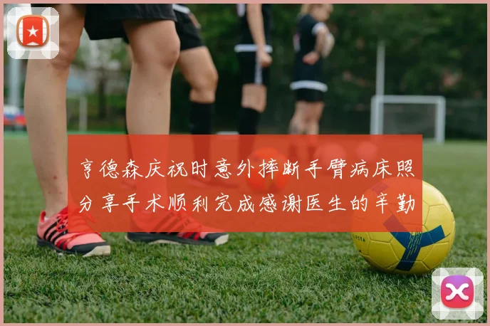 亨德森庆祝时意外摔断手臂病床照分享手术顺利完成感谢医生的辛勤付出