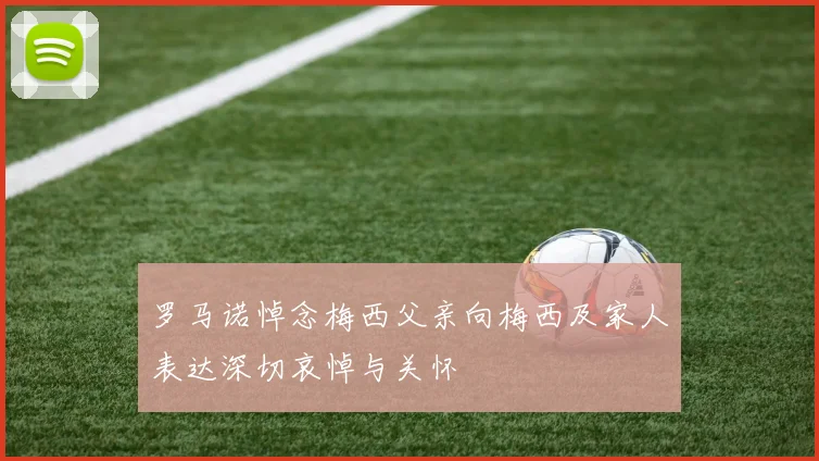 罗马诺悼念梅西父亲向梅西及家人表达深切哀悼与关怀