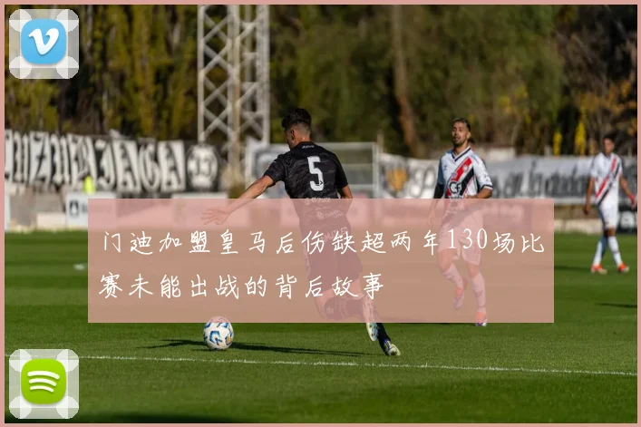 门迪加盟皇马后伤缺超两年130场比赛未能出战的背后故事