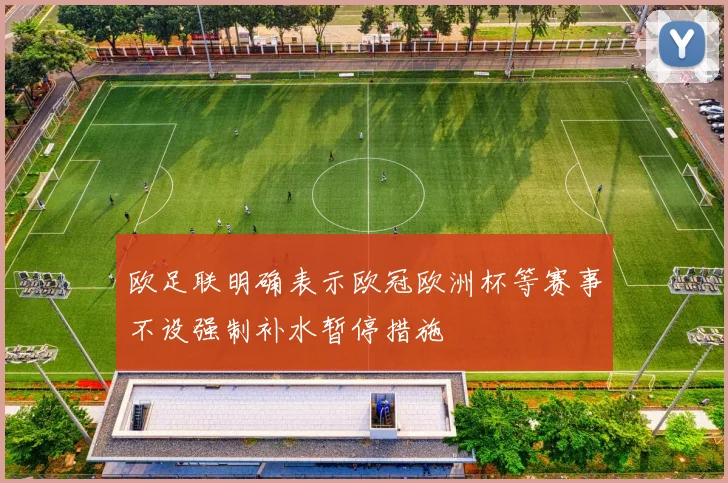 欧足联明确表示欧冠欧洲杯等赛事不设强制补水暂停措施