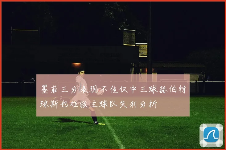墨菲三分表现不佳仅中三球赫伯特琼斯也难救主球队失利分析