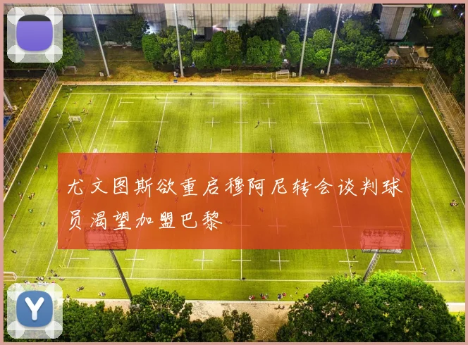 尤文图斯欲重启穆阿尼转会谈判球员渴望加盟巴黎