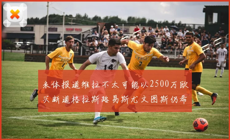 米体报道维拉不太可能以2500万欧买断道格拉斯路易斯尤文图斯仍希望出售他