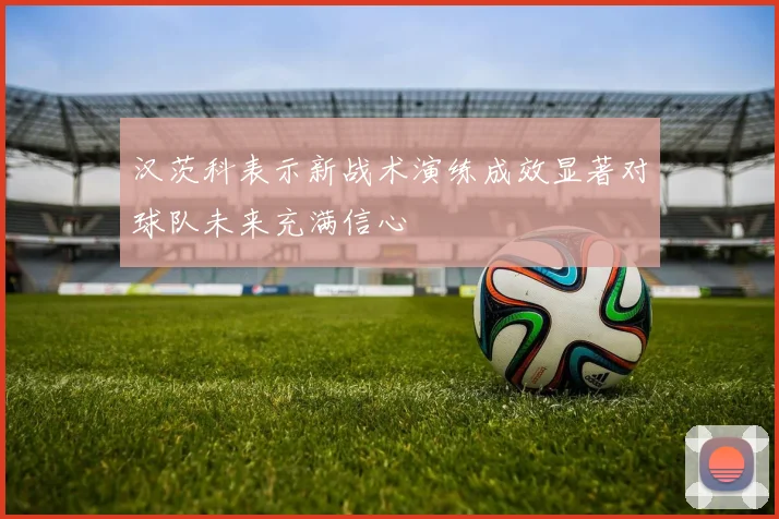 汉茨科表示新战术演练成效显著对球队未来充满信心
