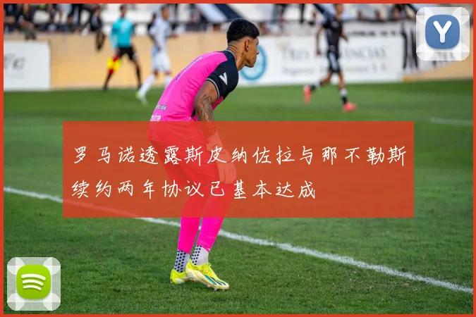 罗马诺透露斯皮纳佐拉与那不勒斯续约两年协议已基本达成