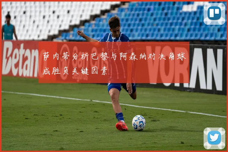 萨内蒂分析巴黎与阿森纳对决角球成胜负关键因素