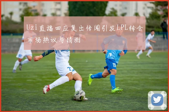 Uzi直播回应复出传闻引发LPL转会市场热议与猜测