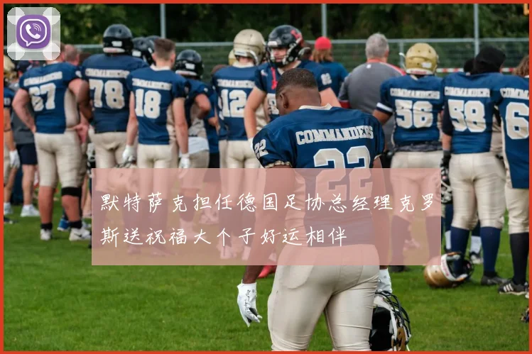 默特萨克担任德国足协总经理克罗斯送祝福大个子好运相伴
