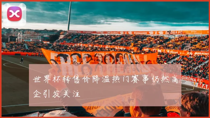 世界杯转售价降温热门赛事仍然高企引发关注