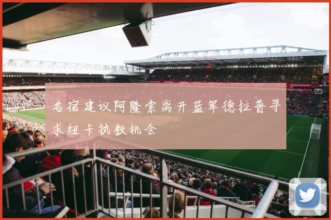 名宿建议阿隆索离开蓝军德拉普寻求纽卡执教机会