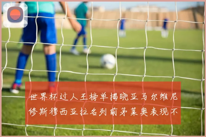 世界杯过人王榜单揭晓亚马尔维尼修斯穆西亚拉名列前茅莱奥表现不俗