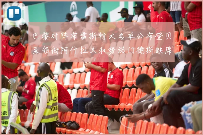 巴黎对阵布雷斯特大名单公布登贝莱领衔阿什拉夫和努诺门德斯缺席