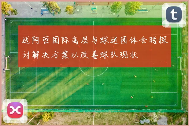 迈阿密国际高层与球迷团体会晤探讨解决方案以改善球队现状